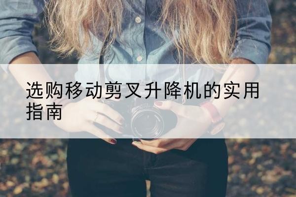 兰坪移动剪叉升降机怎么选-选购移动剪叉升降机的实用指南