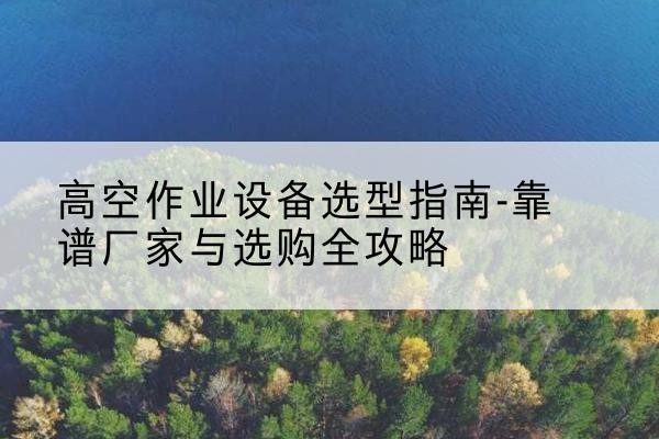 兰坪升降车厂家-高空作业设备选型指南-靠谱厂家与选购全攻略