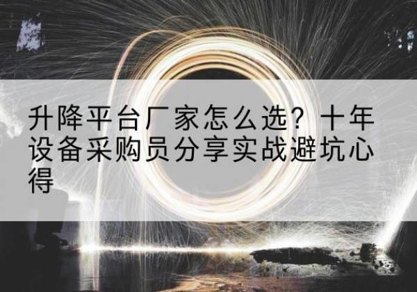 兰坪升降平台厂家-怎么选？十年设备采购员分享实战避坑心得