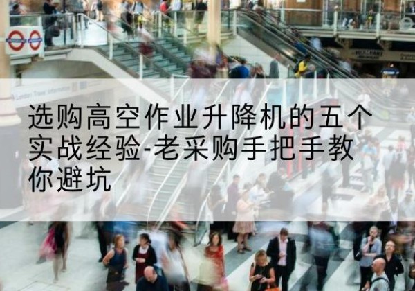 兰坪高空作业升降机厂家-选购高空作业升降机的五个实战经验-老采购手把手教你避坑