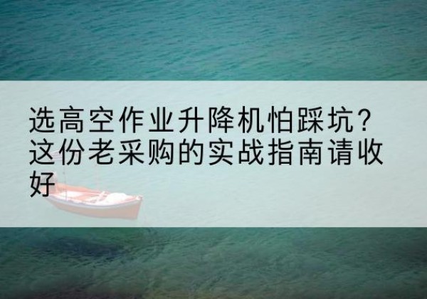 兰坪高空作业升降机厂家推荐-选高空作业升降机怕踩坑？这份老采购的实战指南请收好