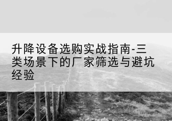 兰坪移动式升降机厂家推荐-升降设备选购实战指南-三类场景下的厂家筛选与避坑经验