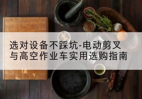 兰坪电动剪叉升降平台怎么选-选对设备不踩坑-电动剪叉与高空作业车实用选购指南