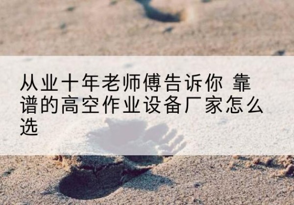 兰坪高空作业升降机厂家推荐-从业十年老师傅告诉你 靠谱的高空作业设备厂家怎么选