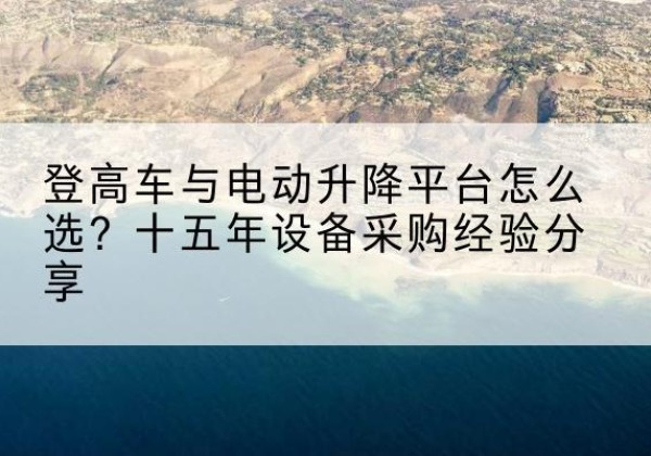 兰坪登高车厂家厂家-登高车与电动升降平台怎么选？十五年设备采购经验分享