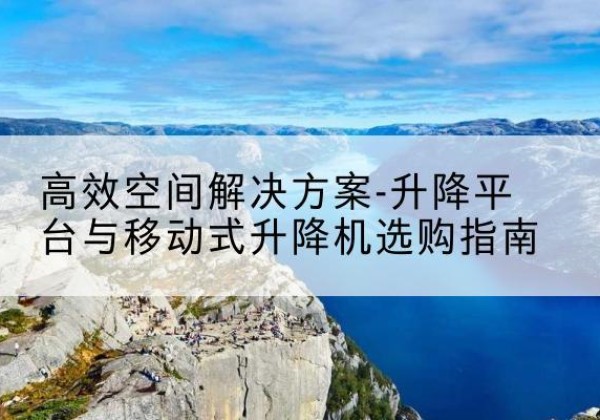 兰坪升降平台厂家-*空间解决方案-升降平台与移动式升降机选购指南