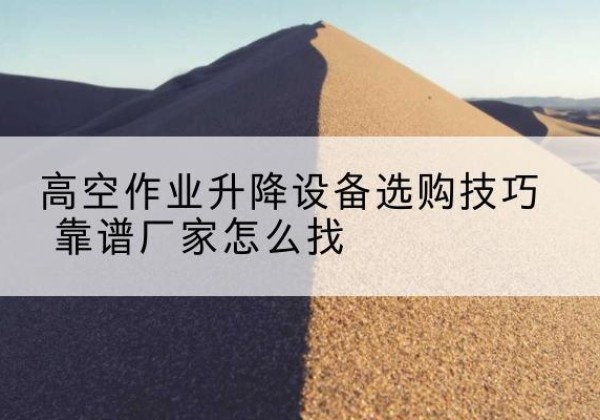 兰坪电动升降平台厂家推荐-高空作业升降设备选购技巧 靠谱厂家怎么找