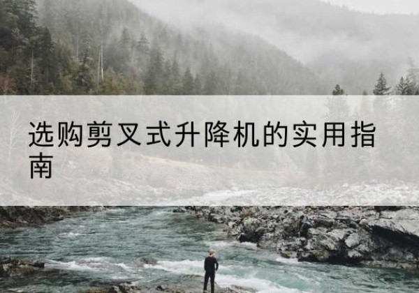 兰坪剪叉式升降机怎么选-选购剪叉式升降机的实用指南