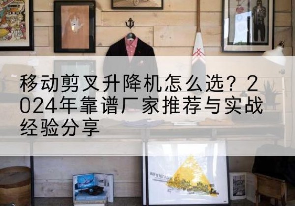 兰坪升降平台厂家推荐-移动剪叉升降机怎么选？2024年靠谱厂家推荐与实战经验分享