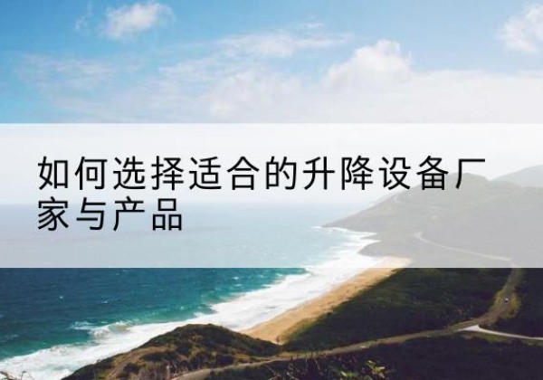 兰坪电动升降平台厂家-如何选择适合的升降设备厂家与产品