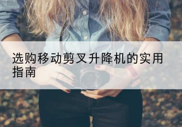 兰坪移动剪叉升降机怎么选-选购移动剪叉升降机的实用指南