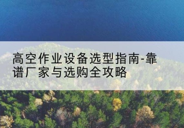 兰坪升降车厂家-高空作业设备选型指南-靠谱厂家与选购全攻略